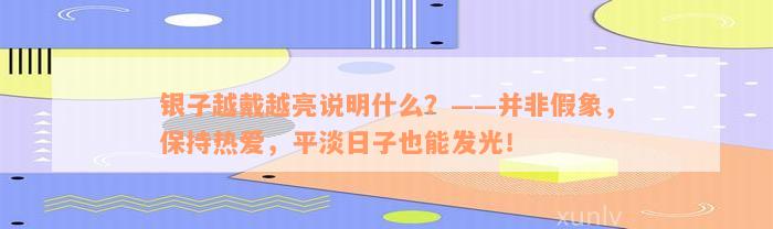 银子越戴越亮说明什么？——并非假象，保持热爱，平淡日子也能发光！