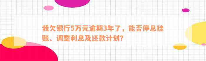 我欠银行5万元逾期3年了，能否停息挂账、调整利息及还款计划？