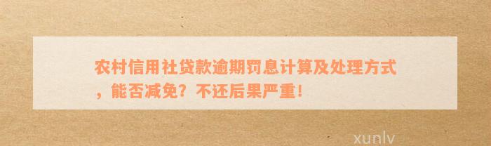 农村信用社贷款逾期罚息计算及处理方式，能否减免？不还后果严重！