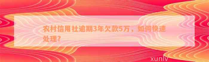 农村信用社逾期3年欠款5万，如何快速处理?