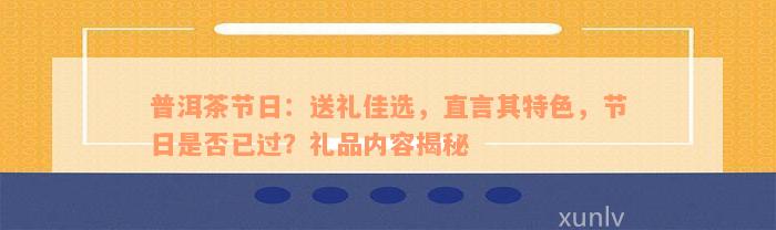 普洱茶节日：送礼佳选，直言其特色，节日是否已过？礼品内容揭秘