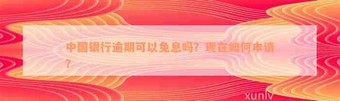 中国银行逾期可以免息吗？现在如何申请？