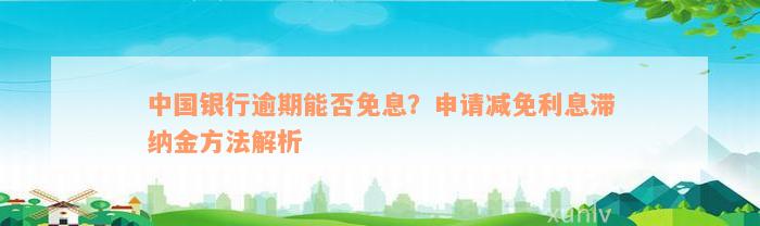 中国银行逾期能否免息？申请减免利息滞纳金方法解析