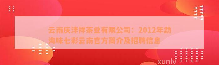 云南庆沣祥茶业有限公司：2012年勐海味七彩云南官方简介及招聘信息