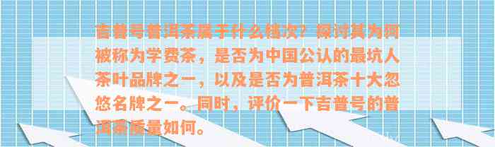 吉普号普洱茶属于什么档次？探讨其为何被称为学费茶，是否为中国公认的最坑人茶叶品牌之一，以及是否为普洱茶十大忽悠名牌之一。同时，评价一下吉普号的普洱茶质量如何。