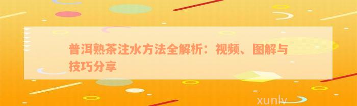 普洱熟茶注水方法全解析：视频、图解与技巧分享