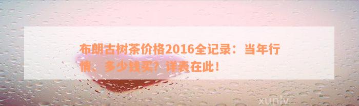 布朗古树茶价格2016全记录：当年行情、多少钱买？详表在此！