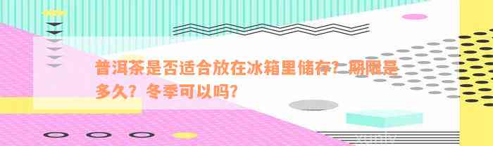 普洱茶是否适合放在冰箱里储存？期限是多久？冬季可以吗？