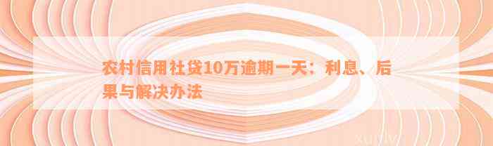 农村信用社贷10万逾期一天：利息、后果与解决办法