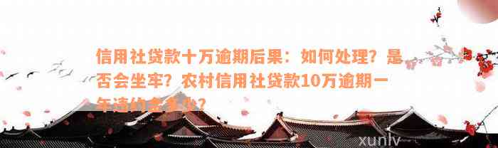 信用社贷款十万逾期后果：如何处理？是否会坐牢？农村信用社贷款10万逾期一年违约金多少？