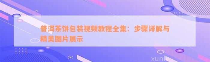 普洱茶饼包装视频教程全集：步骤详解与精美图片展示