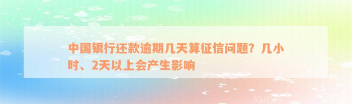 中国银行还款逾期几天算征信问题？几小时、2天以上会产生影响