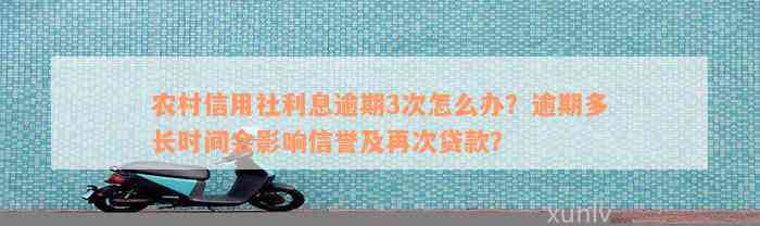 农村信用社利息逾期3次怎么办？逾期多长时间会影响信誉及再次贷款？