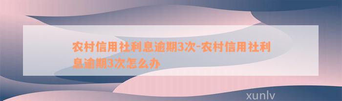 农村信用社利息逾期3次-农村信用社利息逾期3次怎么办