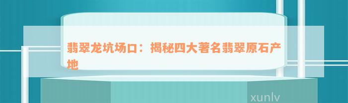 翡翠龙坑场口：揭秘四大著名翡翠原石产地