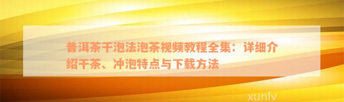 普洱茶干泡法泡茶视频教程全集：详细介绍干茶、冲泡特点与下载方法