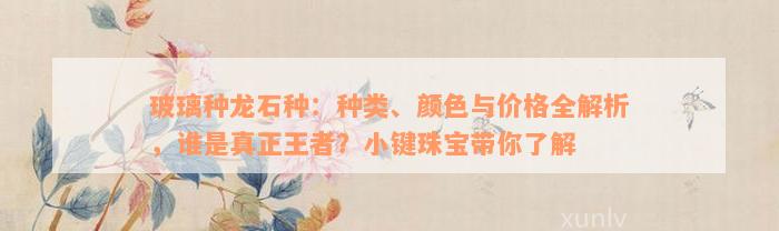 玻璃种龙石种：种类、颜色与价格全解析，谁是真正王者？小键珠宝带你了解