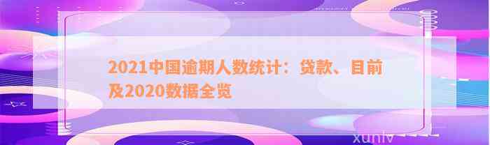 2021中国逾期人数统计：贷款、目前及2020数据全览