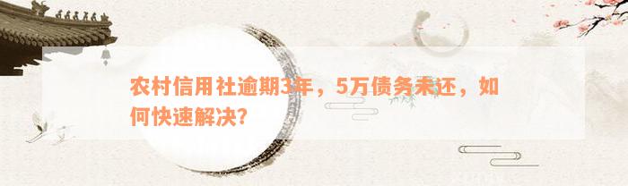 农村信用社逾期3年，5万债务未还，如何快速解决？