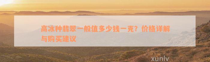 高冰种翡翠一般值多少钱一克？价格详解与购买建议