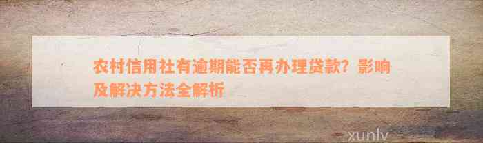 农村信用社有逾期能否再办理贷款？影响及解决方法全解析