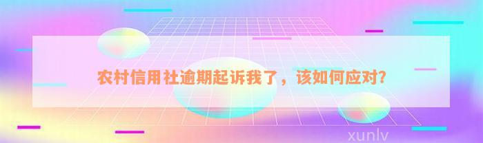 农村信用社逾期起诉我了，该如何应对？