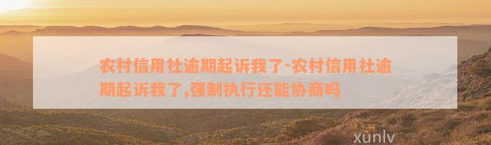 农村信用社逾期起诉我了-农村信用社逾期起诉我了,强制执行还能协商吗