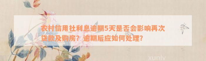 农村信用社利息逾期5天是否会影响再次贷款及购房？逾期后应如何处理？