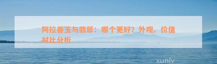 阿拉善玉与翡翠：哪个更好？外观、价值对比分析