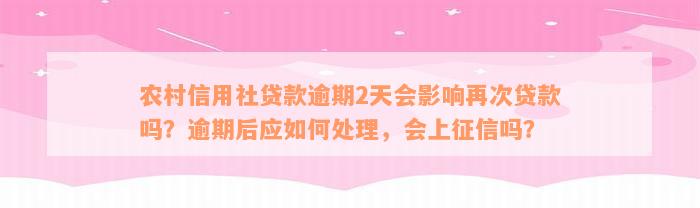 农村信用社贷款逾期2天会影响再次贷款吗？逾期后应如何处理，会上征信吗？