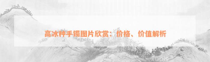 高冰种手镯图片欣赏：价格、价值解析