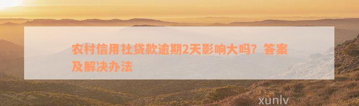 农村信用社贷款逾期2天影响大吗？答案及解决办法