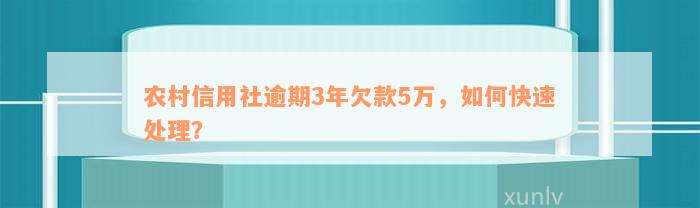 农村信用社逾期3年欠款5万，如何快速处理？