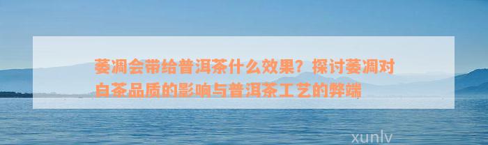 萎凋会带给普洱茶什么效果？探讨萎凋对白茶品质的影响与普洱茶工艺的弊端