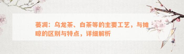 萎凋：乌龙茶、白茶等的主要工艺，与摊晾的区别与特点，详细解析