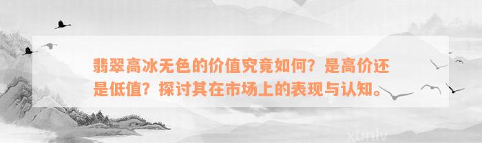 翡翠高冰无色的价值究竟如何？是高价还是低值？探讨其在市场上的表现与认知。