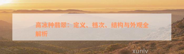 高冰种翡翠：定义、档次、结构与外观全解析