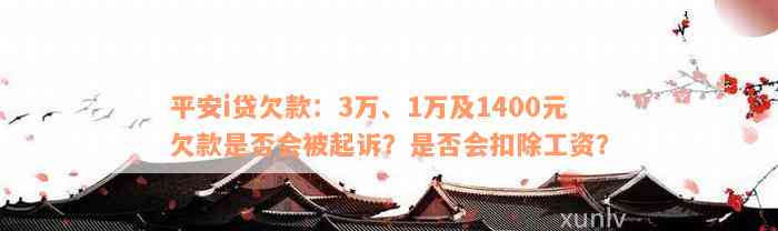 平安i贷欠款：3万、1万及1400元欠款是否会被起诉？是否会扣除工资？