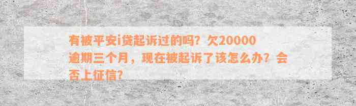 有被平安i贷起诉过的吗？欠20000逾期三个月，现在被起诉了该怎么办？会否上征信？