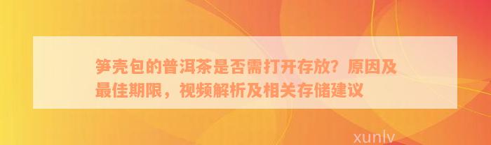 笋壳包的普洱茶是否需打开存放？原因及最佳期限，视频解析及相关存储建议