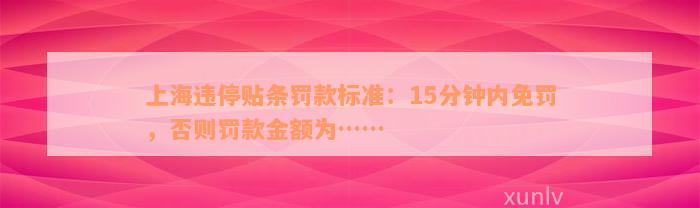 上海违停贴条罚款标准：15分钟内免罚，否则罚款金额为……