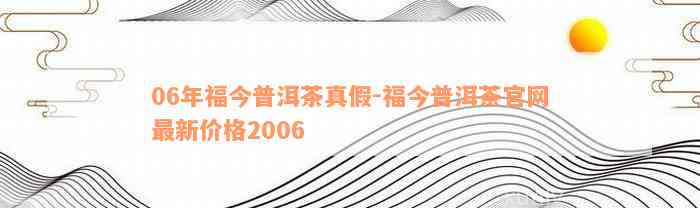 06年福今普洱茶真假-福今普洱茶官网最新价格2006