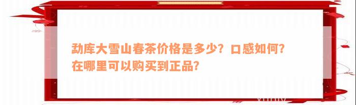 勐库大雪山春茶价格是多少？口感如何？在哪里可以购买到正品？