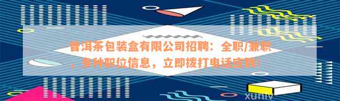 普洱茶包装盒有限公司招聘：全职/兼职，多种职位信息，立即拨打电话应聘！