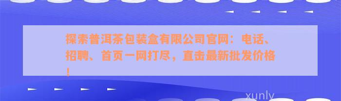 探索普洱茶包装盒有限公司官网：电话、招聘、首页一网打尽，直击最新批发价格！