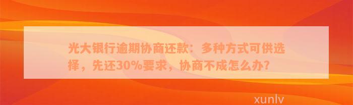 光大银行逾期协商还款：多种方式可供选择，先还30%要求，协商不成怎么办？