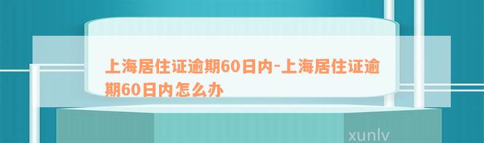 上海居住证逾期60日内-上海居住证逾期60日内怎么办