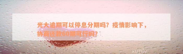 光大逾期可以停息分期吗？疫情影响下，协商还款60期可行吗？