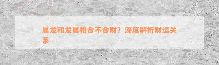 属龙和龙属相合不合财？深度解析财运关系