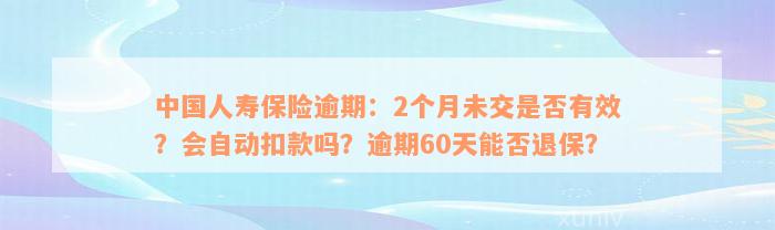 中国人寿保险逾期：2个月未交是否有效？会自动扣款吗？逾期60天能否退保？